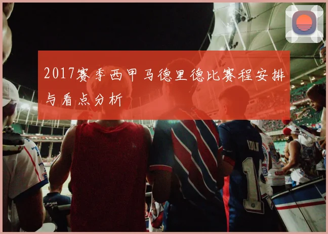 2017赛季西甲马德里德比赛程安排与看点分析