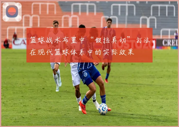 篮球战术布置中“假挡真切”打法在现代篮球体系中的实际效果