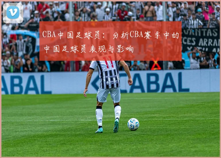 CBA中国足球员：分析CBA赛季中的中国足球员表现与影响