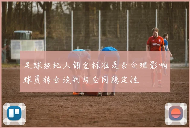 足球经纪人佣金标准是否合理影响球员转会谈判与合同稳定性