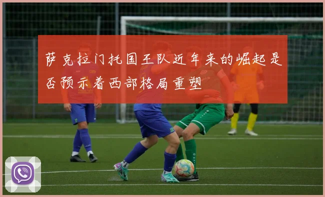 萨克拉门托国王队近年来的崛起是否预示着西部格局重塑