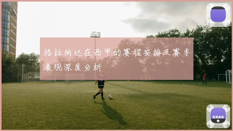 格拉纳达在西甲的赛程安排及赛季表现深度分析