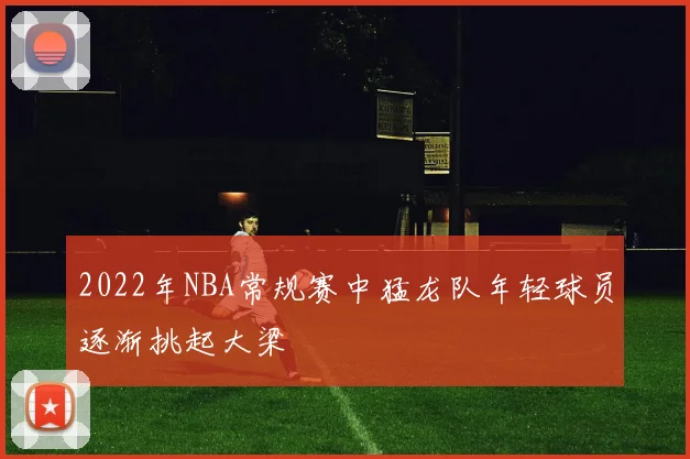 2022年NBA常规赛中猛龙队年轻球员逐渐挑起大梁