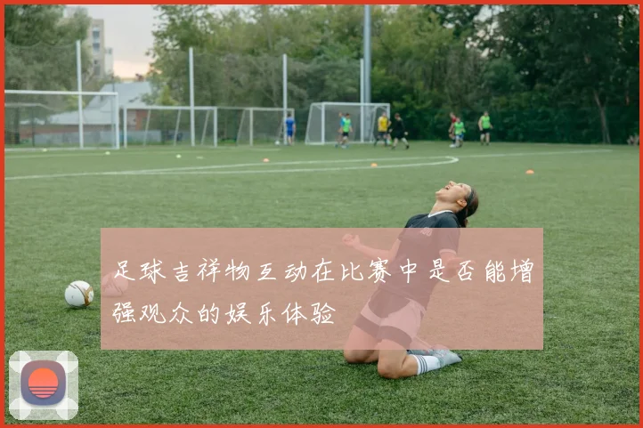 足球吉祥物互动在比赛中是否能增强观众的娱乐体验
