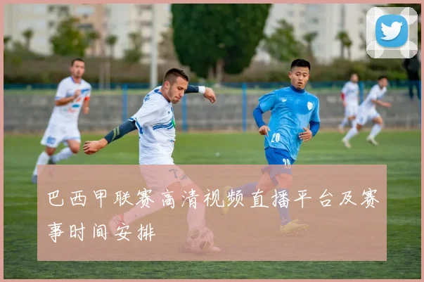 巴西甲联赛高清视频直播平台及赛事时间安排