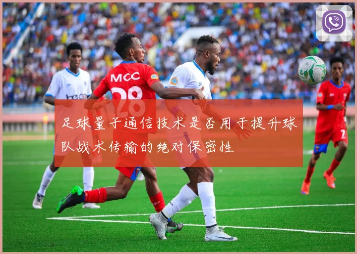 足球量子通信技术是否用于提升球队战术传输的绝对保密性